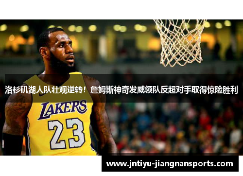 洛杉矶湖人队壮观逆转！詹姆斯神奇发威领队反超对手取得惊险胜利
