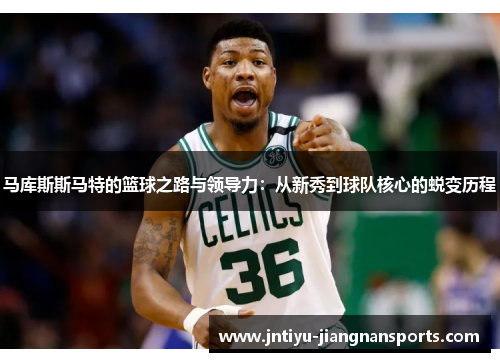 马库斯斯马特的篮球之路与领导力：从新秀到球队核心的蜕变历程