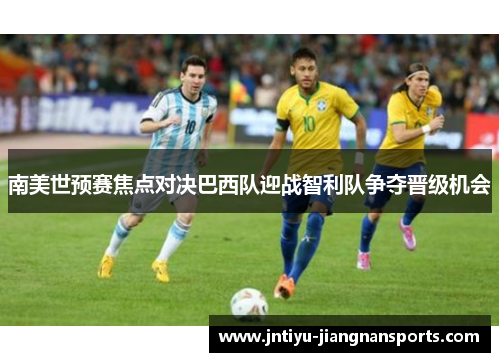 南美世预赛焦点对决巴西队迎战智利队争夺晋级机会