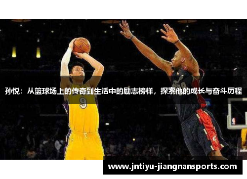 孙悦：从篮球场上的传奇到生活中的励志榜样，探索他的成长与奋斗历程