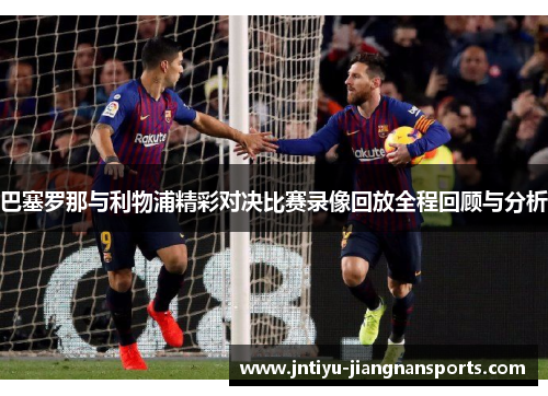 巴塞罗那与利物浦精彩对决比赛录像回放全程回顾与分析
